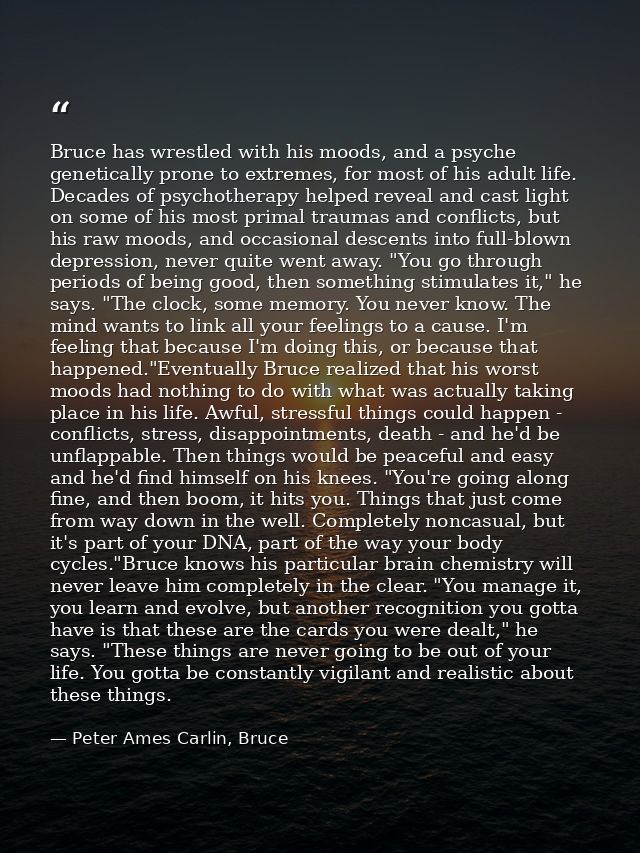 Bruce has wrestled with his moods, and a psyche genetically prone to extremes, for most of his adult life. Decades of ps — Peter Ames Carlin, Bruce