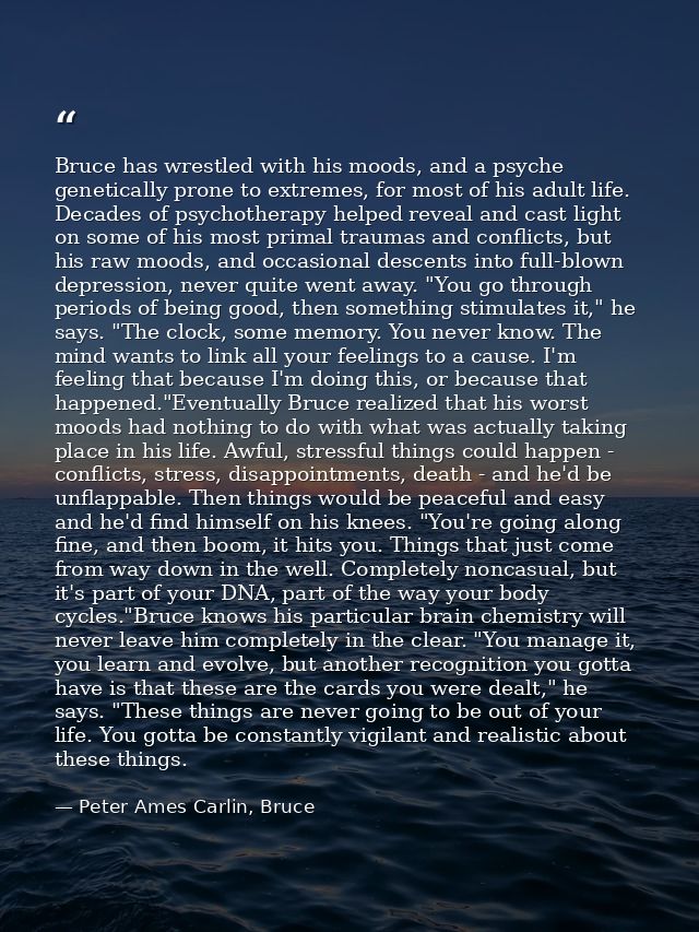 Bruce has wrestled with his moods, and a psyche genetically prone to extremes, for most of his adult life. Decades of ps — Peter Ames Carlin, Bruce