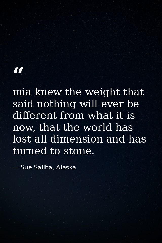 mia knew the weight that said nothing will ever be different from what it is now, that the world has lost all dimension  — Sue Saliba, Alaska
