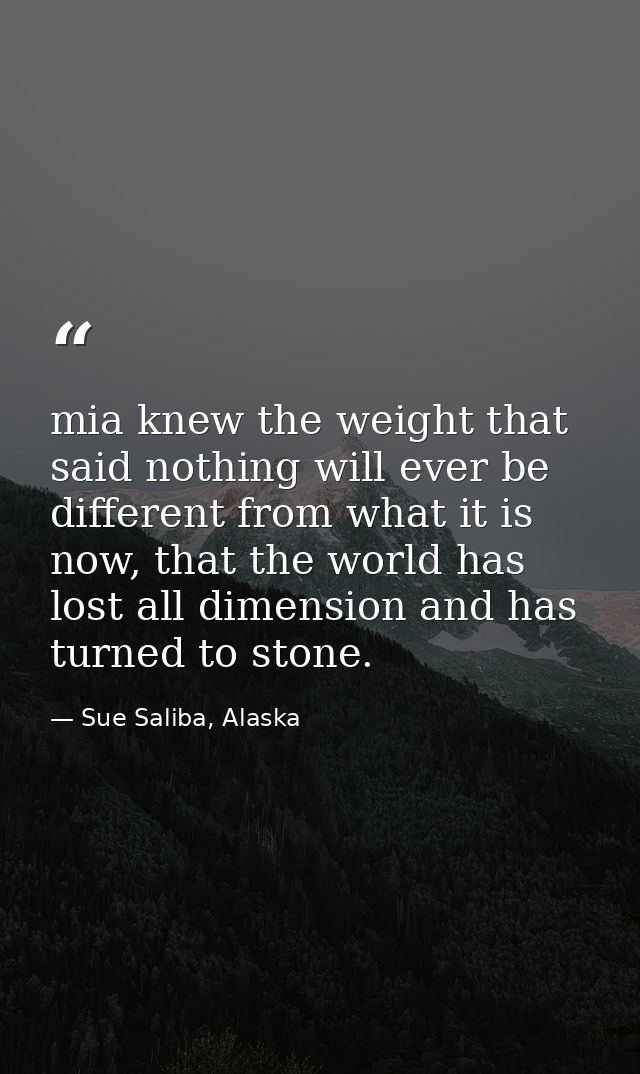 mia knew the weight that said nothing will ever be different from what it is now, that the world has lost all dimension  — Sue Saliba, Alaska