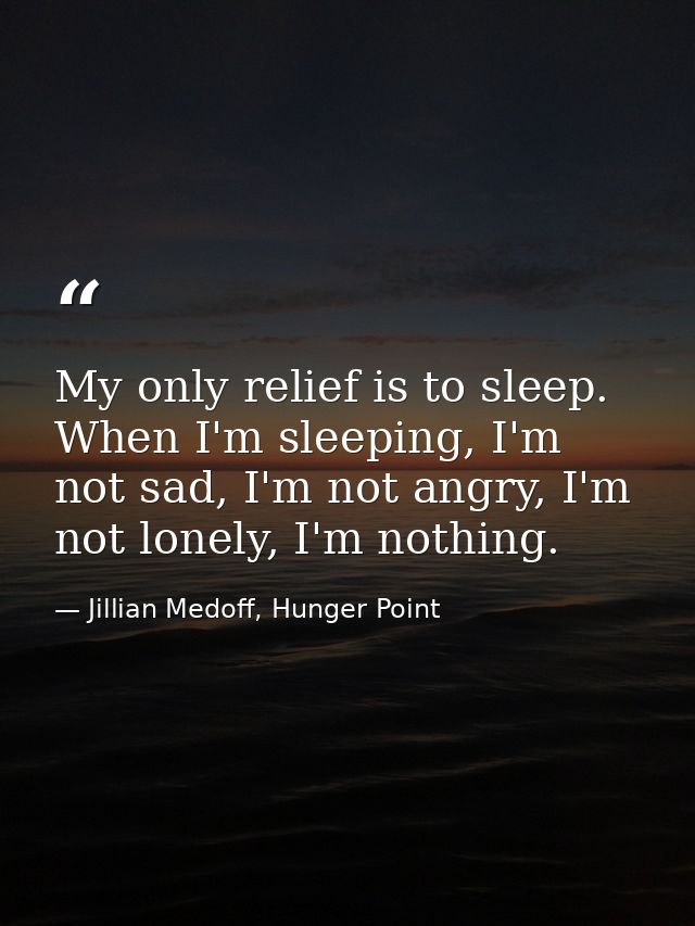 My only relief is to sleep. When I'm sleeping, I'm not sad, I'm not angry, I'm not lonely, I'm nothing. — Jillian Medoff, Hunger Point