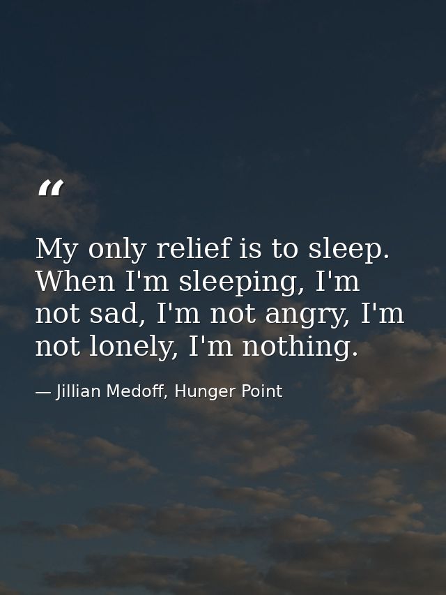 My only relief is to sleep. When I'm sleeping, I'm not sad, I'm not angry, I'm not lonely, I'm nothing. — Jillian Medoff, Hunger Point