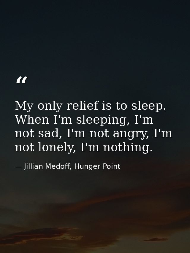 My only relief is to sleep. When I'm sleeping, I'm not sad, I'm not angry, I'm not lonely, I'm nothing. — Jillian Medoff, Hunger Point