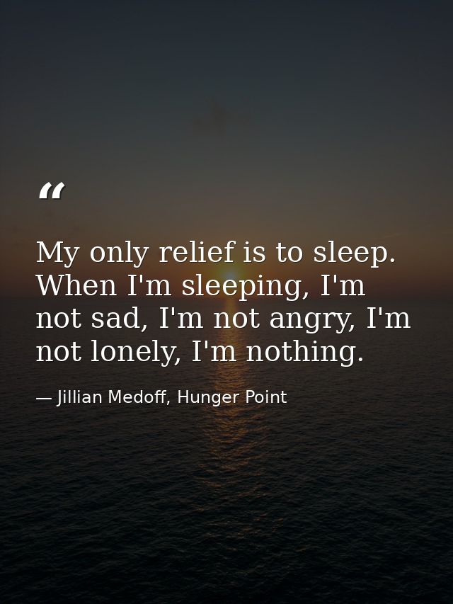 My only relief is to sleep. When I'm sleeping, I'm not sad, I'm not angry, I'm not lonely, I'm nothing. — Jillian Medoff, Hunger Point