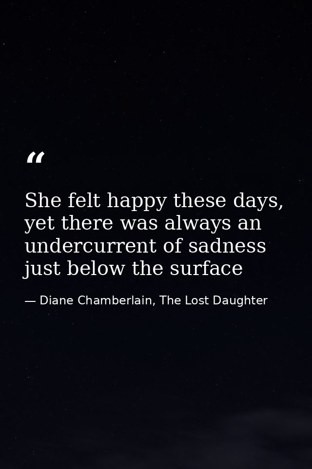 She felt happy these days, yet there was always an undercurrent of sadness just below the surface — Diane Chamberlain, The Lost Daughter