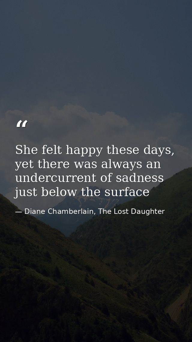 She felt happy these days, yet there was always an undercurrent of sadness just below the surface — Diane Chamberlain, The Lost Daughter