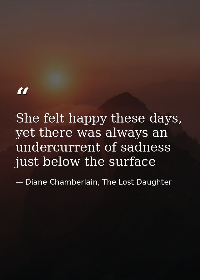 She felt happy these days, yet there was always an undercurrent of sadness just below the surface — Diane Chamberlain, The Lost Daughter