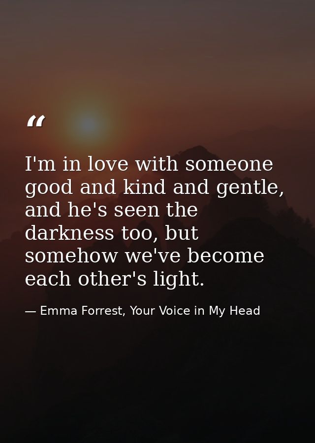 I'm in love with someone good and kind and gentle, and he's seen the darkness too, but somehow we've become each other's — Emma Forrest, Your Voice in My Head