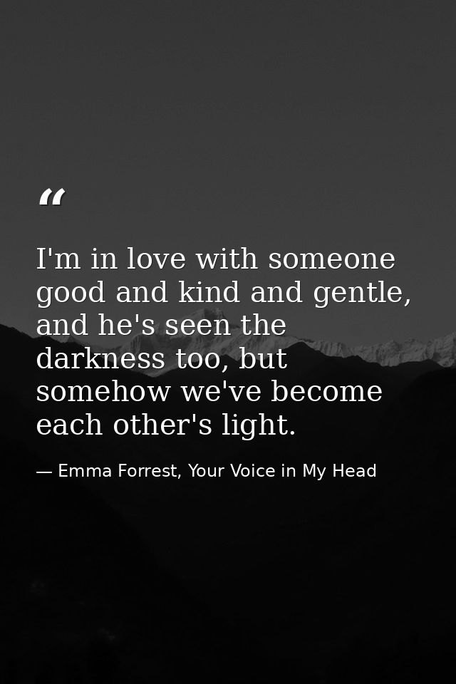 I'm in love with someone good and kind and gentle, and he's seen the darkness too, but somehow we've become each other's — Emma Forrest, Your Voice in My Head