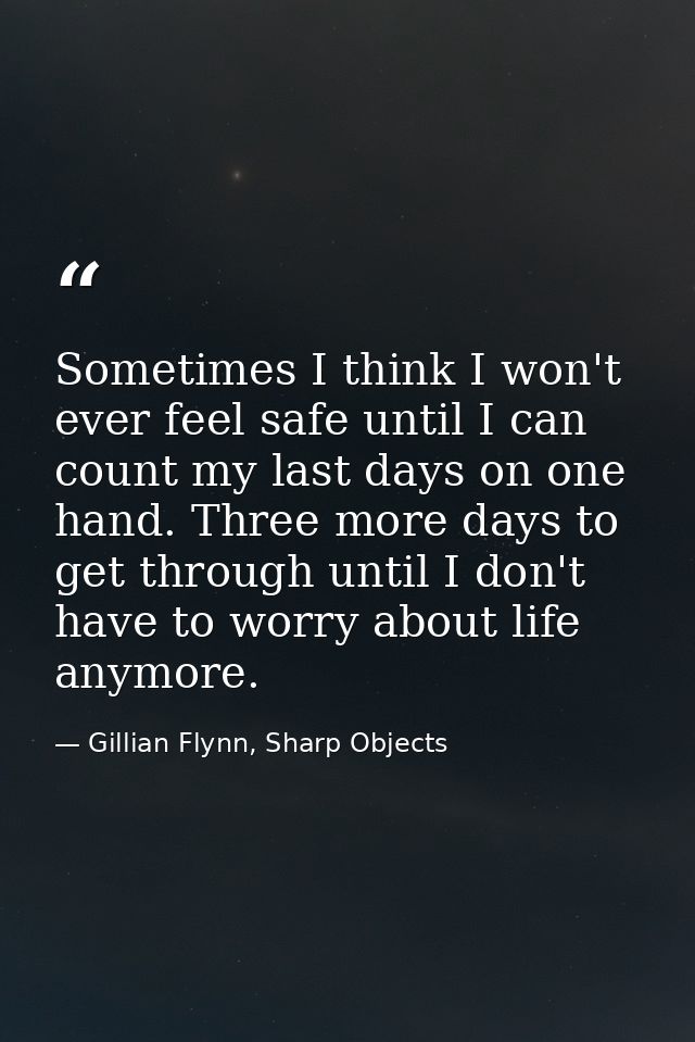 Sometimes I think I won't ever feel safe until I can count my last days on one hand. Three more days to get through unti — Gillian Flynn, Sharp Objects