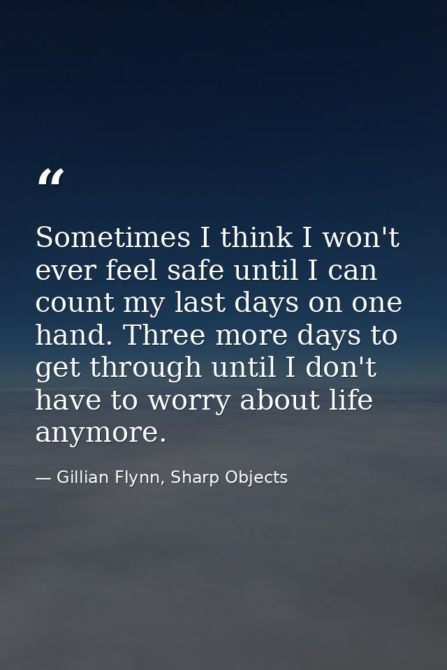 Sometimes I think I won't ever feel safe until I can count my last days on one hand. Three more days to get through unti — Gillian Flynn, Sharp Objects