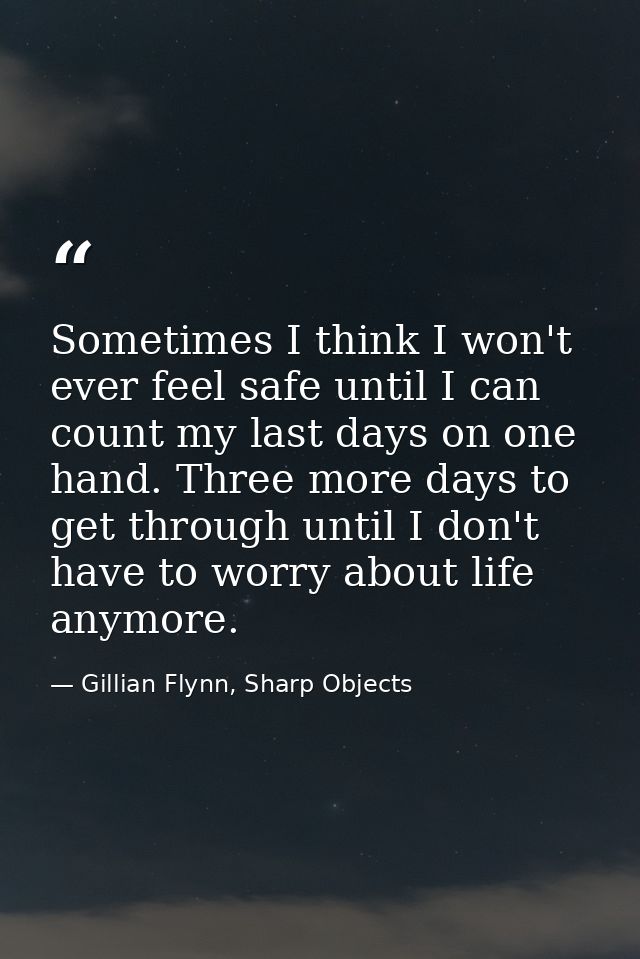 Sometimes I think I won't ever feel safe until I can count my last days on one hand. Three more days to get through unti — Gillian Flynn, Sharp Objects