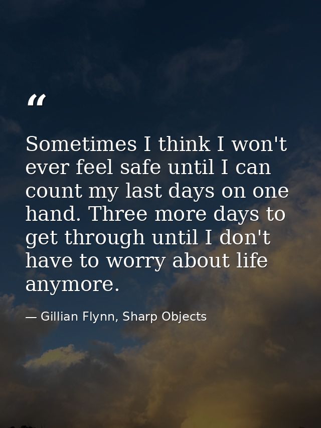 Sometimes I think I won't ever feel safe until I can count my last days on one hand. Three more days to get through unti — Gillian Flynn, Sharp Objects