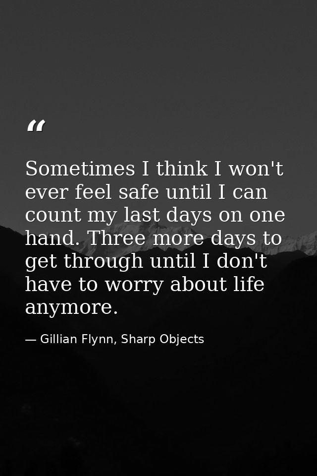 Sometimes I think I won't ever feel safe until I can count my last days on one hand. Three more days to get through unti — Gillian Flynn, Sharp Objects