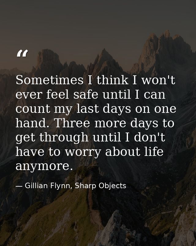 Sometimes I think I won't ever feel safe until I can count my last days on one hand. Three more days to get through unti — Gillian Flynn, Sharp Objects