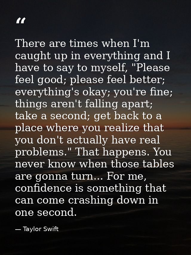 There are times when I'm caught up in everything and I have to say to myself, "Please feel good; please feel better; eve — Taylor Swift