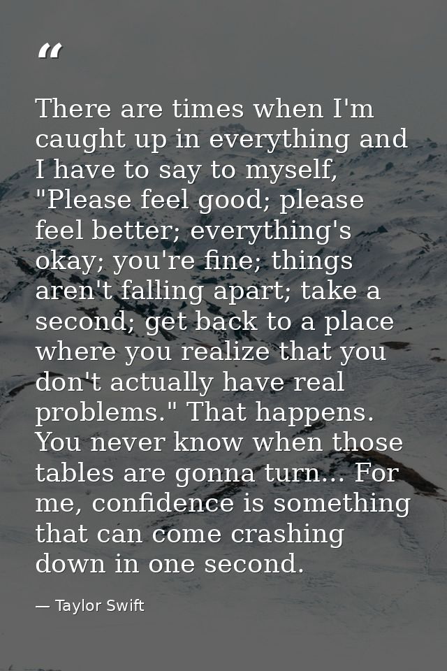 There are times when I'm caught up in everything and I have to say to myself, "Please feel good; please feel better; eve — Taylor Swift