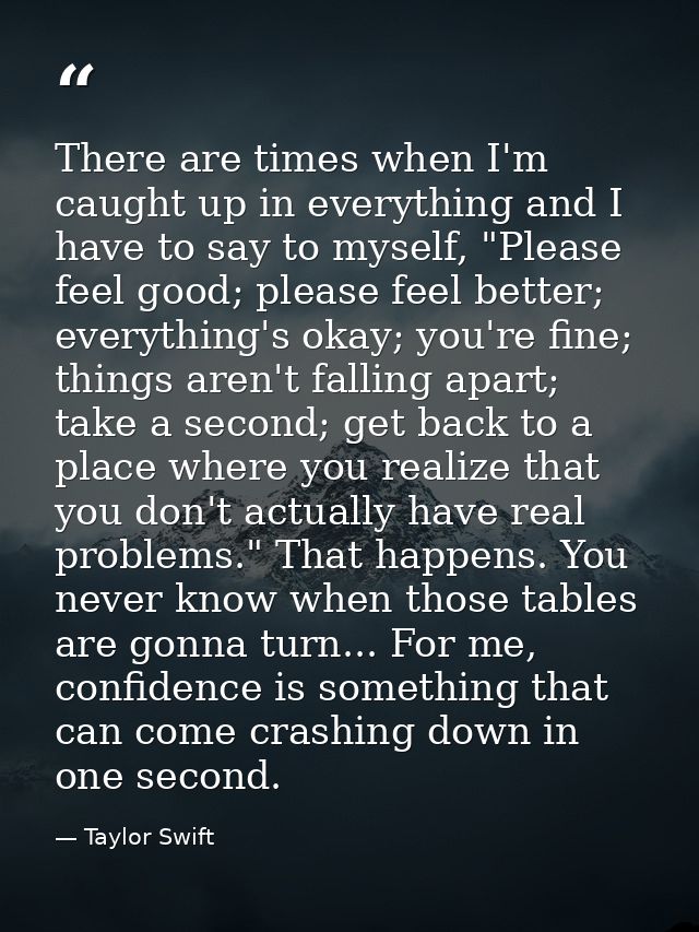 There are times when I'm caught up in everything and I have to say to myself, "Please feel good; please feel better; eve — Taylor Swift
