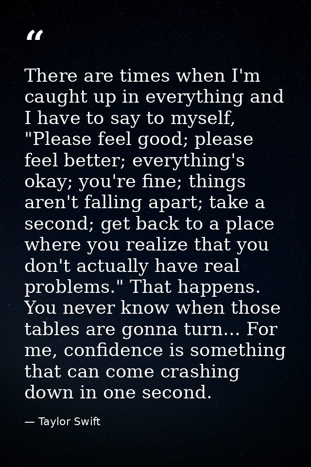 There are times when I'm caught up in everything and I have to say to myself, "Please feel good; please feel better; eve — Taylor Swift