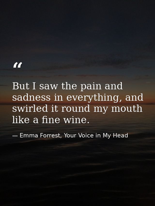But I saw the pain and sadness in everything, and swirled it round my mouth like a fine wine. — Emma Forrest, Your Voice in My Head