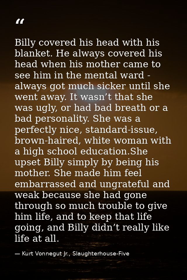 Billy covered his head with his blanket. He always covered his head when his mother came to see him in the mental ward - — Kurt Vonnegut Jr., Slaughterhouse-Five