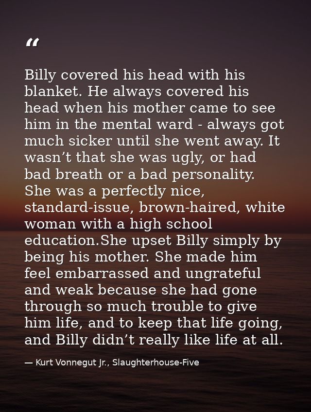 Billy covered his head with his blanket. He always covered his head when his mother came to see him in the mental ward - — Kurt Vonnegut Jr., Slaughterhouse-Five