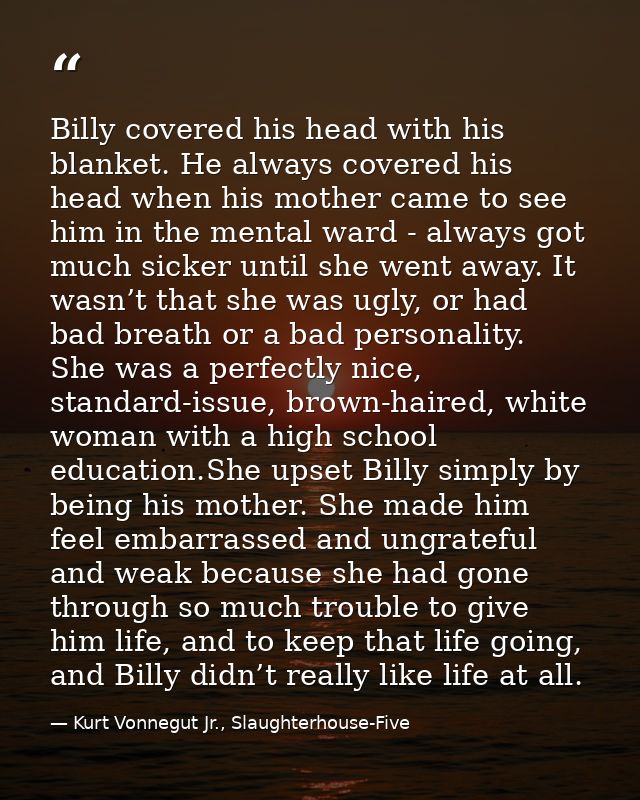 Billy covered his head with his blanket. He always covered his head when his mother came to see him in the mental ward - — Kurt Vonnegut Jr., Slaughterhouse-Five