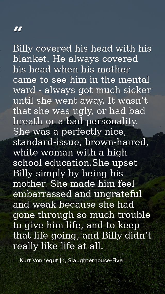 Billy covered his head with his blanket. He always covered his head when his mother came to see him in the mental ward - — Kurt Vonnegut Jr., Slaughterhouse-Five