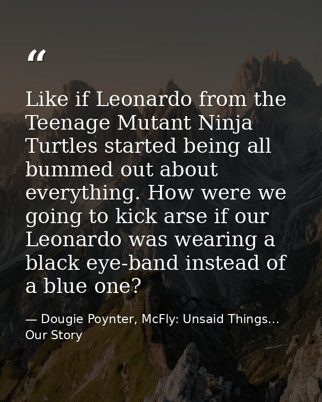 Like if Leonardo from the Teenage Mutant Ninja Turtles started being all bummed out about everything. How were we going  — Dougie Poynter, McFly: Unsaid Things... Our Story