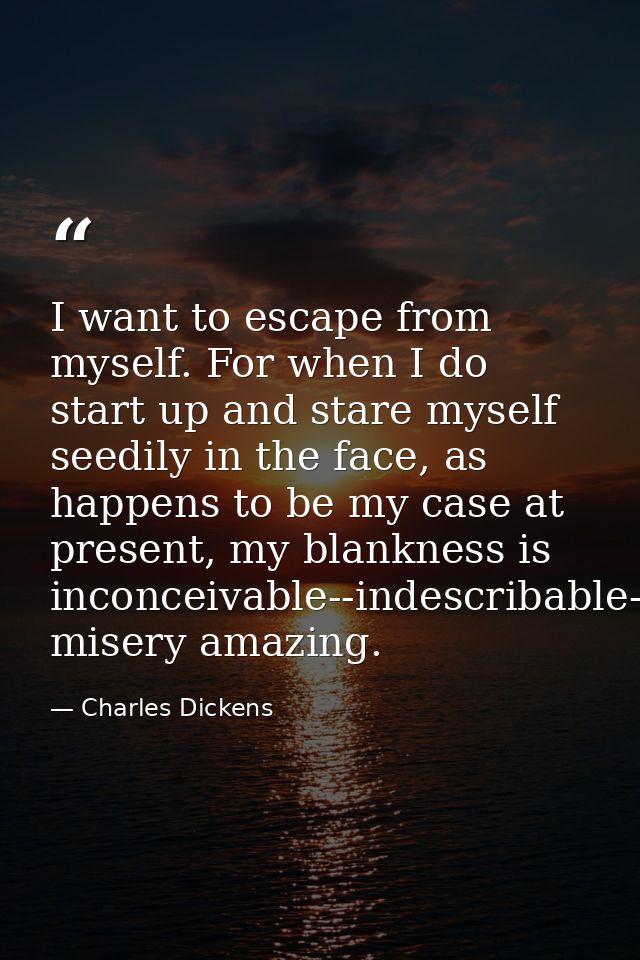 I want to escape from myself. For when I do start up and stare myself seedily in the face, as happens to be my case at p — Charles Dickens