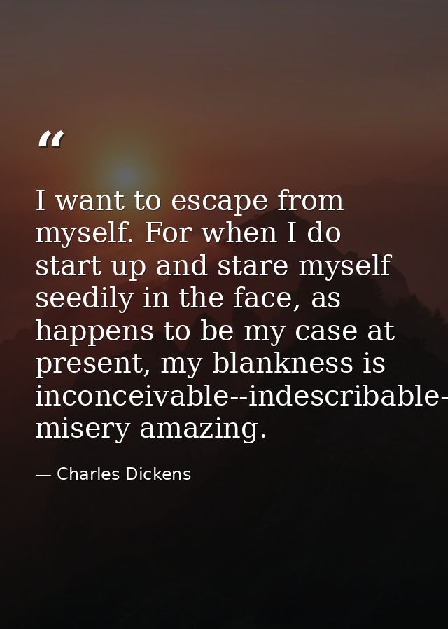 I want to escape from myself. For when I do start up and stare myself seedily in the face, as happens to be my case at p — Charles Dickens