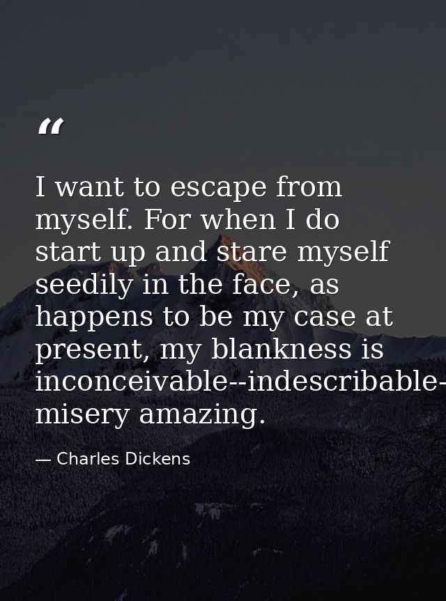 I want to escape from myself. For when I do start up and stare myself seedily in the face, as happens to be my case at p — Charles Dickens