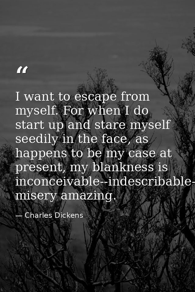 I want to escape from myself. For when I do start up and stare myself seedily in the face, as happens to be my case at p — Charles Dickens