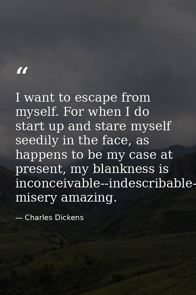 I want to escape from myself. For when I do start up and stare myself seedily in the face, as happens to be my case at p — Charles Dickens
