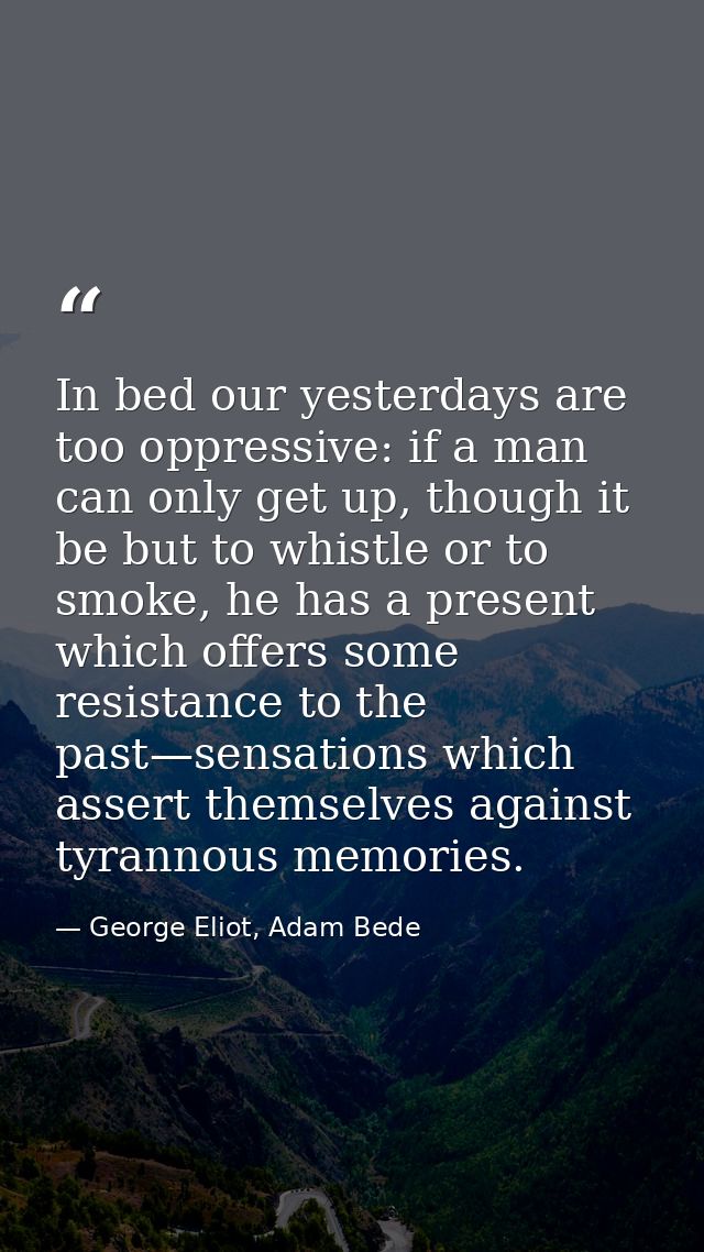 In bed our yesterdays are too oppressive: if a man can only get up, though it be but to whistle or to smoke, he has a pr — George Eliot, Adam Bede