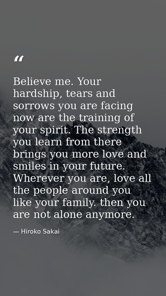 Believe me. Your hardship, tears and sorrows you are facing now are the training of your spirit. The strength you learn  — Hiroko Sakai