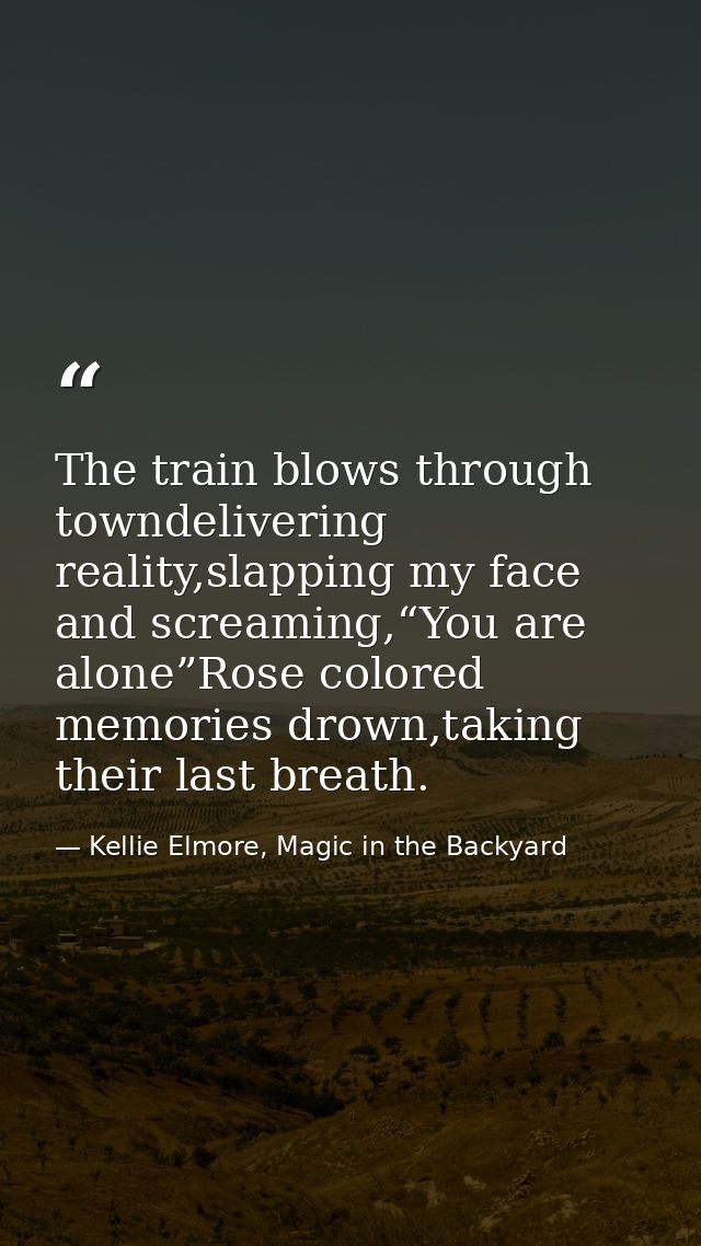 The train blows through towndelivering reality,slapping my face and screaming,“You are alone”Rose colored memories drown — Kellie Elmore, Magic in the Backyard