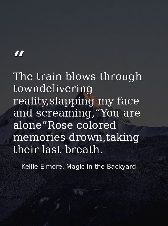 The train blows through towndelivering reality,slapping my face and screaming,“You are alone”Rose colored memories drown — Kellie Elmore, Magic in the Backyard