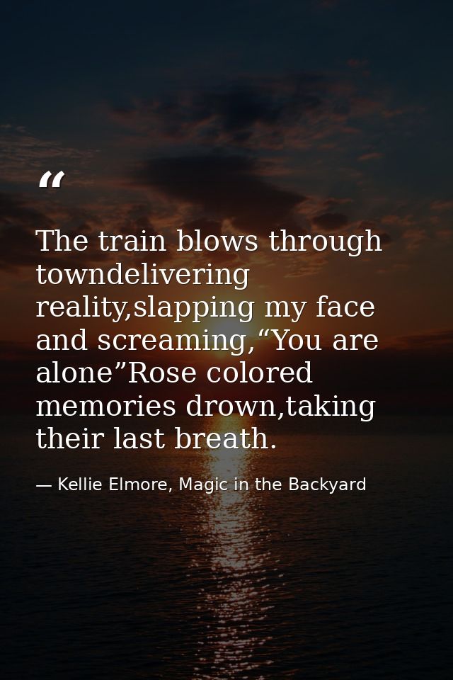 The train blows through towndelivering reality,slapping my face and screaming,“You are alone”Rose colored memories drown — Kellie Elmore, Magic in the Backyard