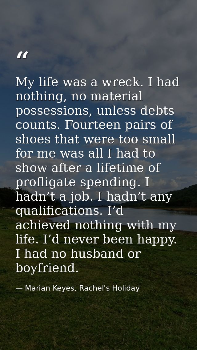 My life was a wreck. I had nothing, no material possessions, unless debts counts. Fourteen pairs of shoes that were too  — Marian Keyes, Rachel's Holiday
