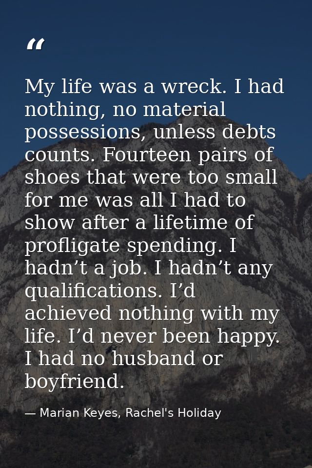 My life was a wreck. I had nothing, no material possessions, unless debts counts. Fourteen pairs of shoes that were too  — Marian Keyes, Rachel's Holiday