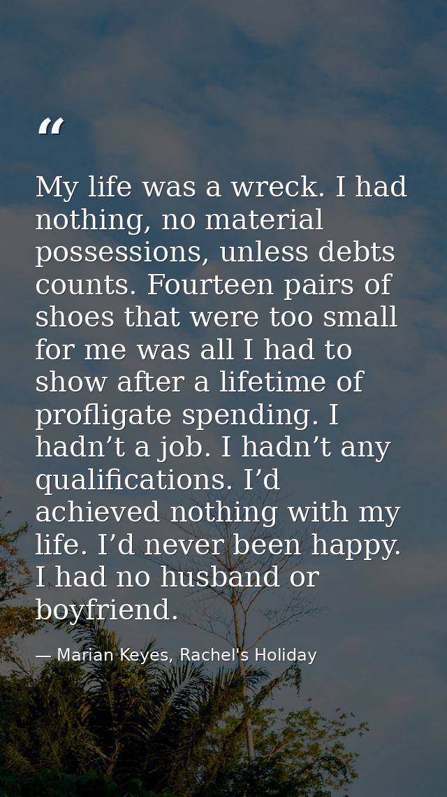 My life was a wreck. I had nothing, no material possessions, unless debts counts. Fourteen pairs of shoes that were too  — Marian Keyes, Rachel's Holiday