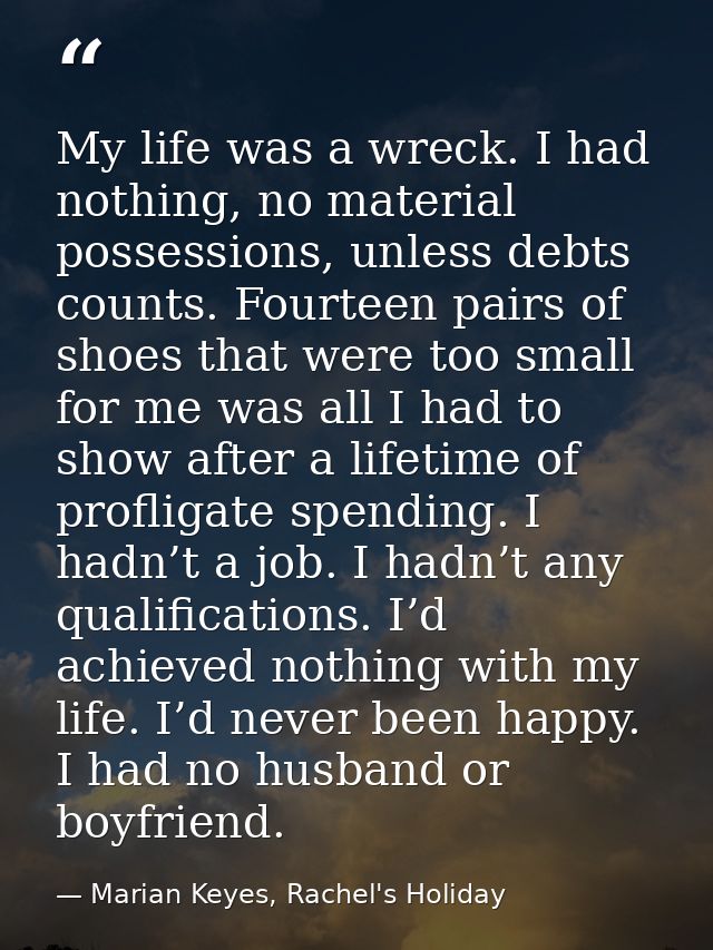 My life was a wreck. I had nothing, no material possessions, unless debts counts. Fourteen pairs of shoes that were too  — Marian Keyes, Rachel's Holiday