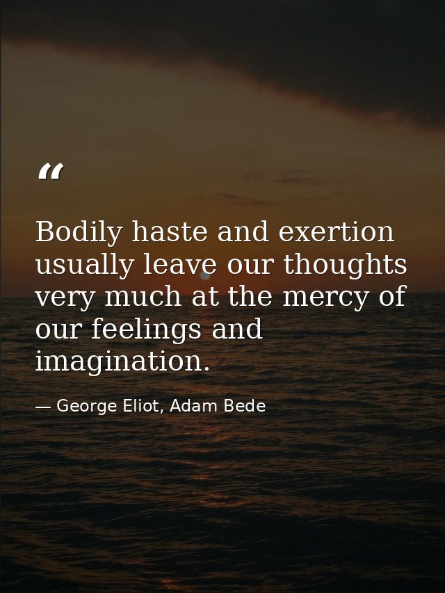 Bodily haste and exertion usually leave our thoughts very much at the mercy of our feelings and imagination. — George Eliot, Adam Bede