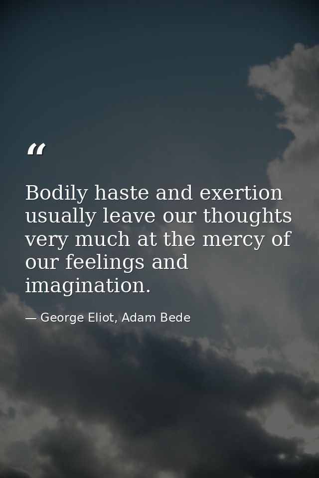 Bodily haste and exertion usually leave our thoughts very much at the mercy of our feelings and imagination. — George Eliot, Adam Bede