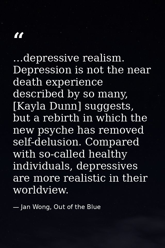 …depressive realism. Depression is not the near death experience described by so many, [Kayla Dunn] suggests, but a rebi — Jan Wong, Out of the Blue