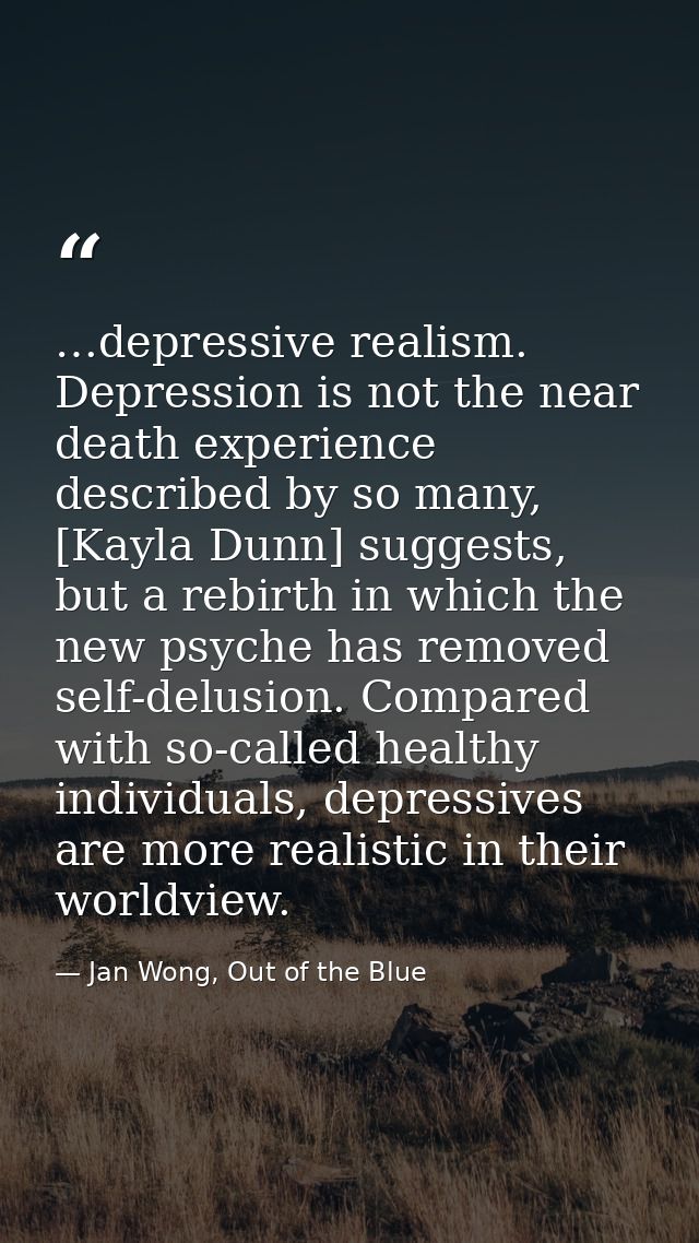 …depressive realism. Depression is not the near death experience described by so many, [Kayla Dunn] suggests, but a rebi — Jan Wong, Out of the Blue
