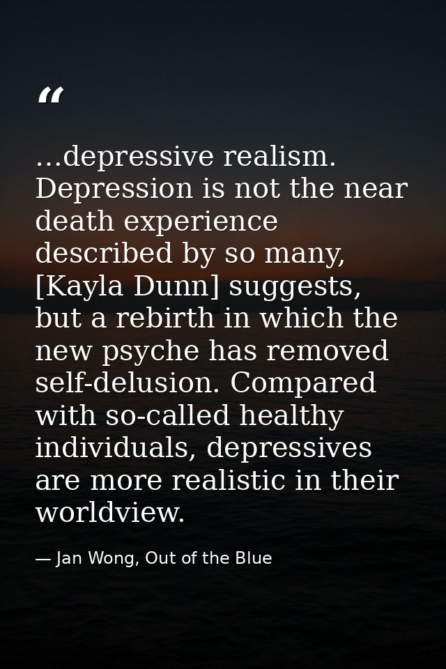 …depressive realism. Depression is not the near death experience described by so many, [Kayla Dunn] suggests, but a rebi — Jan Wong, Out of the Blue
