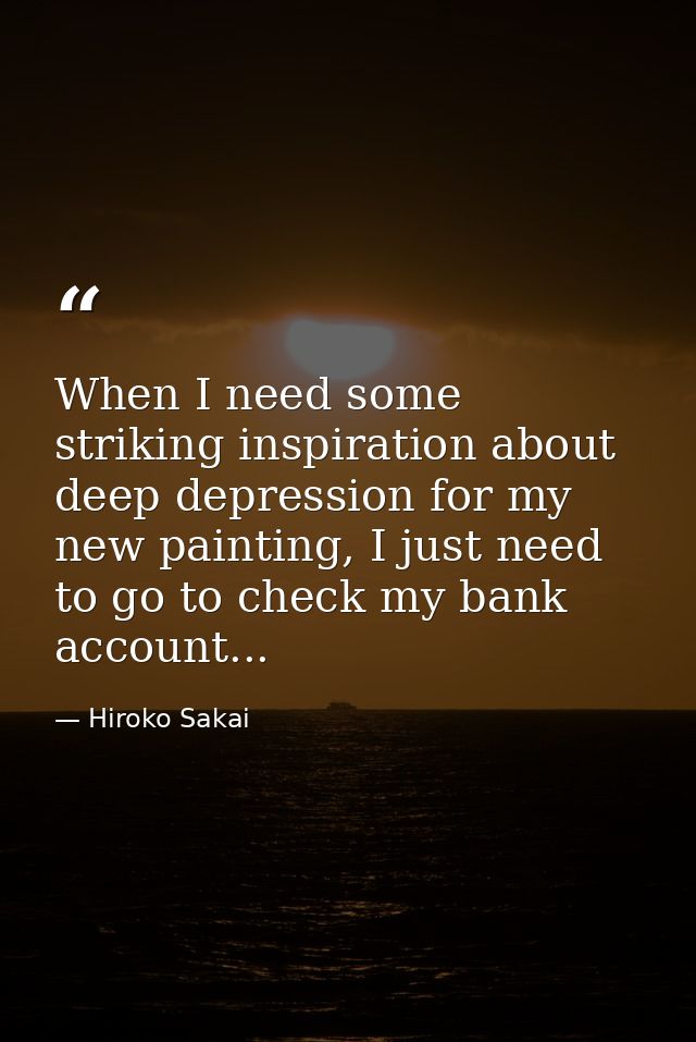 When I need some striking inspiration about deep depression for my new painting, I just need to go to check my bank acco — Hiroko Sakai