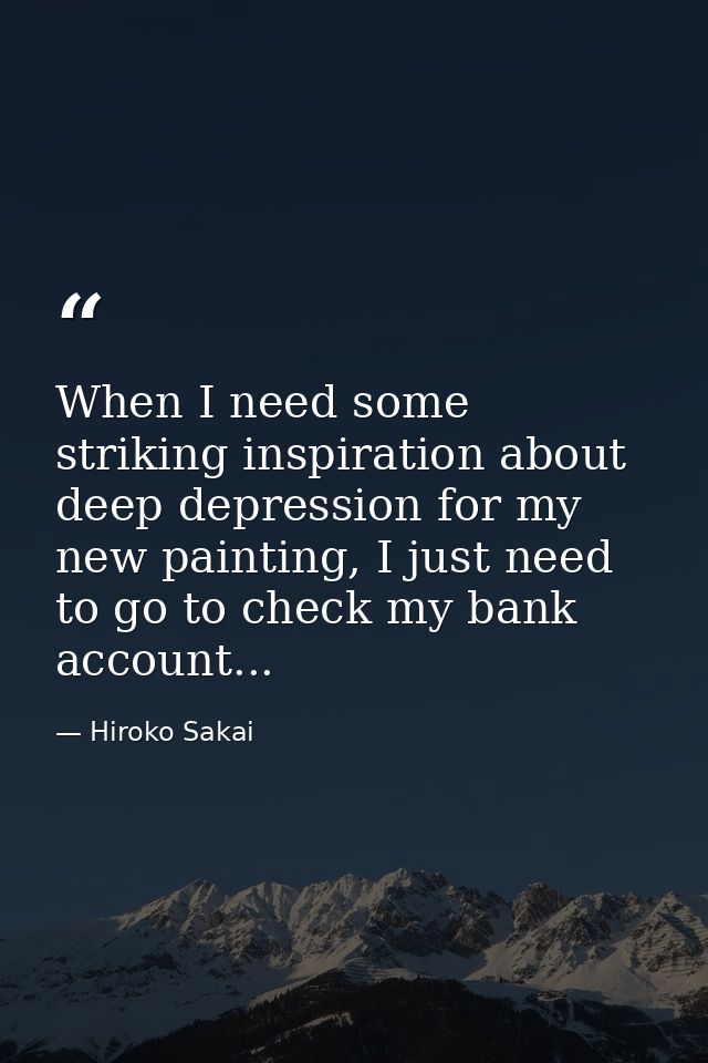 When I need some striking inspiration about deep depression for my new painting, I just need to go to check my bank acco — Hiroko Sakai